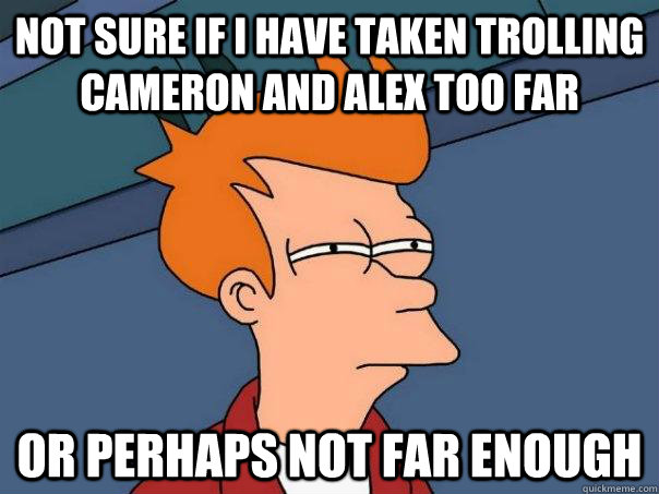 Not sure if i have taken trolling cameron and alex too far or perhaps not far enough  Futurama Fry