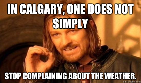 In Calgary, One Does Not Simply Stop complaining about the weather.  Boromir