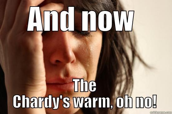 AND NOW  THE CHARDY'S WARM, OH NO! First World Problems