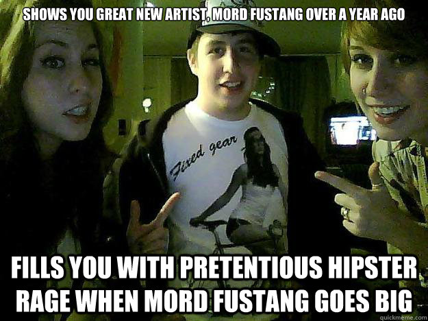Shows you great new artist, Mord Fustang over a year ago Fills you with pretentious hipster rage when Mord Fustang goes big  