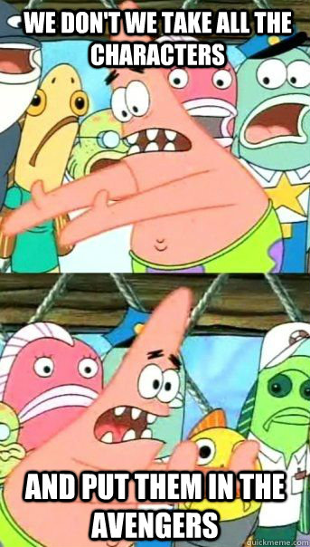 We don't we take all the characters And put them in the avengers   Patrick Star