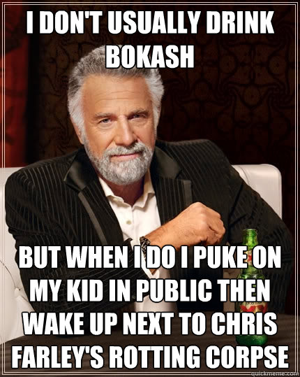 I don't usually drink bokash but when i do i puke on my kid in public then wake up next to chris farley's rotting corpse  The Most Interesting Man In The World