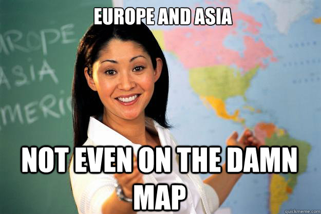 Europe and Asia Not even on the damn map  Unhelpful High School Teacher