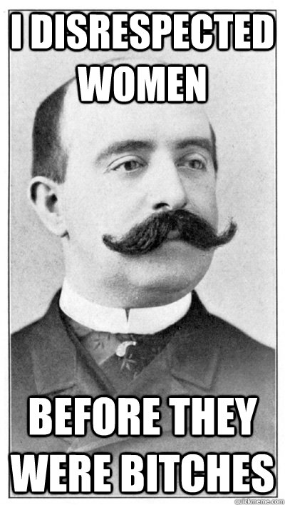 I disrespected women  before they were bitches  19th Century Hipster Gentleman