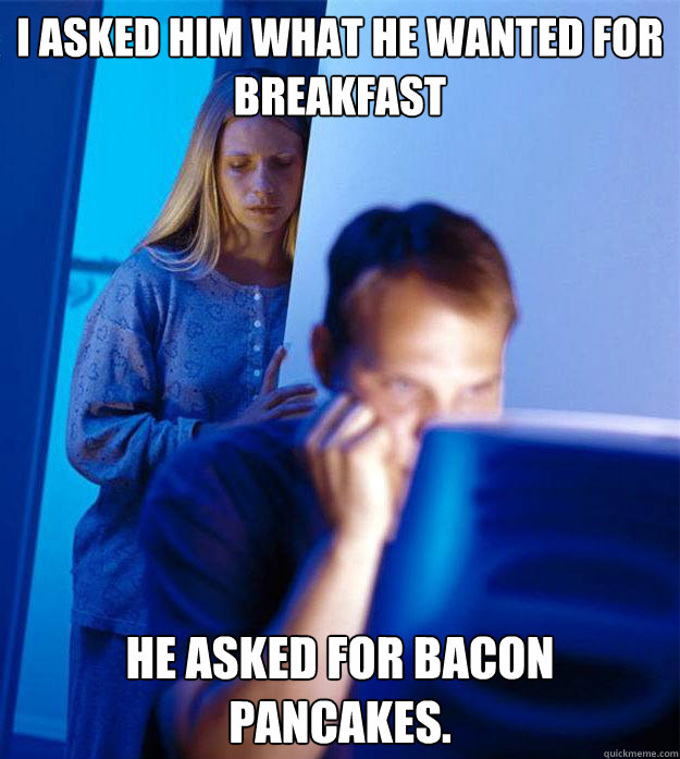 I asked him what he wanted for breakfast He asked for bacon pancakes.  Redditors Wife