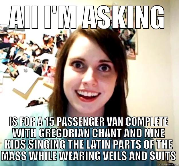 ALL I'M ASKING IS FOR A 15 PASSENGER VAN COMPLETE WITH GREGORIAN CHANT AND NINE KIDS SINGING THE LATIN PARTS OF THE MASS WHILE WEARING VEILS AND SUITS Overly Attached Girlfriend