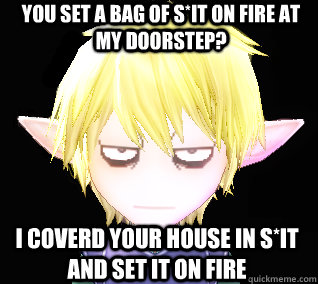 You set a bag of s*it on fire at my doorstep? I coverd your house in s*it and set it on fire  