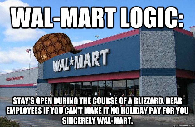 Wal-Mart Logic:  Stay's open during the course of a blizzard. dear employees if you can't make it no holiday pay for you sincerely Wal-Mart.   - Wal-Mart Logic:  Stay's open during the course of a blizzard. dear employees if you can't make it no holiday pay for you sincerely Wal-Mart.    scumbag walmart