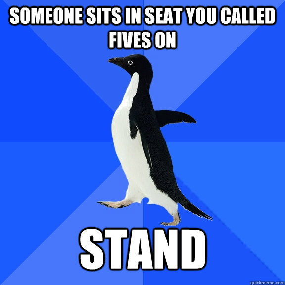 Someone sits in seat you called fives on Stand  Socially Awkward Penguin