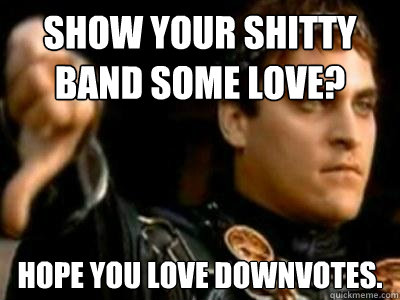 Show your shitty band some love? Hope you love downvotes.  Downvoting Roman
