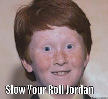 Settle Down Jordan -  SLOW YOUR ROLL JORDAN     Over Confident Ginger