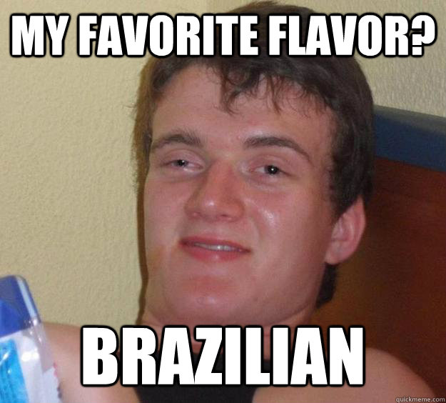 My favorite flavor? Brazilian - My favorite flavor? Brazilian  10 Guy