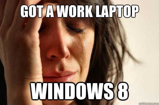 Got a work laptop Windows 8  First World Problems