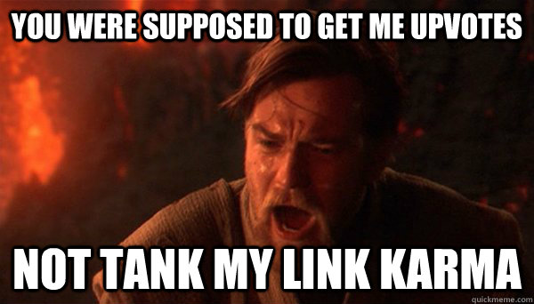 You were supposed to get me upvotes Not tank my link karma  