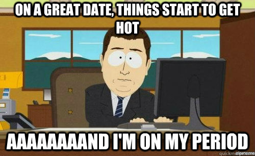 ON A GREAT DATE, THINGS START TO GET HOT AAAAAAAAND I'M ON MY PERIOD - ON A GREAT DATE, THINGS START TO GET HOT AAAAAAAAND I'M ON MY PERIOD  anditsgone