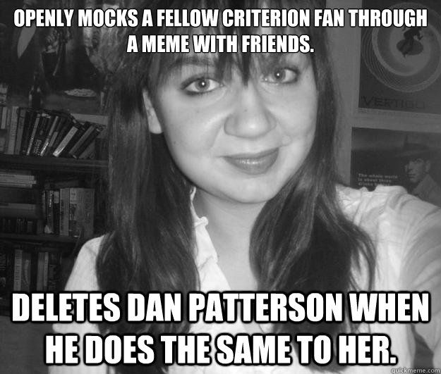 Openly mocks a fellow Criterion fan through a meme with friends. Deletes Dan Patterson when he does the same to her. - Openly mocks a fellow Criterion fan through a meme with friends. Deletes Dan Patterson when he does the same to her.  Cori