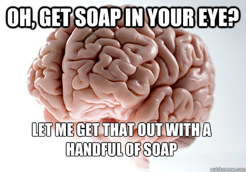 oh, get soap in your eye? let me get that out with a handful of soap - oh, get soap in your eye? let me get that out with a handful of soap  Scumbag Brain