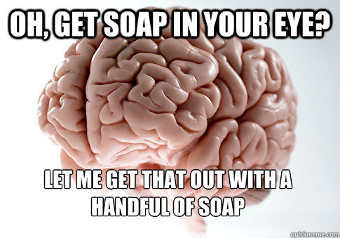 oh, get soap in your eye? let me get that out with a handful of soap  Scumbag Brain