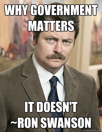 WHY government matters it doesn't 
~Ron Swanson   Awesome Nick Offerman