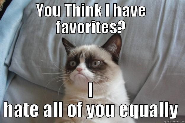YOU THINK I HAVE FAVORITES? I HATE ALL OF YOU EQUALLY Grumpy Cat