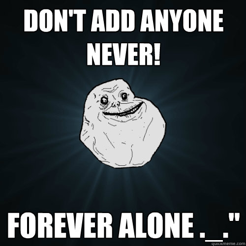 Don't add anyone never! Forever Alone ._.