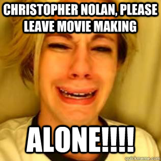 Christopher Nolan, please leave Movie Making ALONE!!!! - Christopher Nolan, please leave Movie Making ALONE!!!!  Chris Crocker