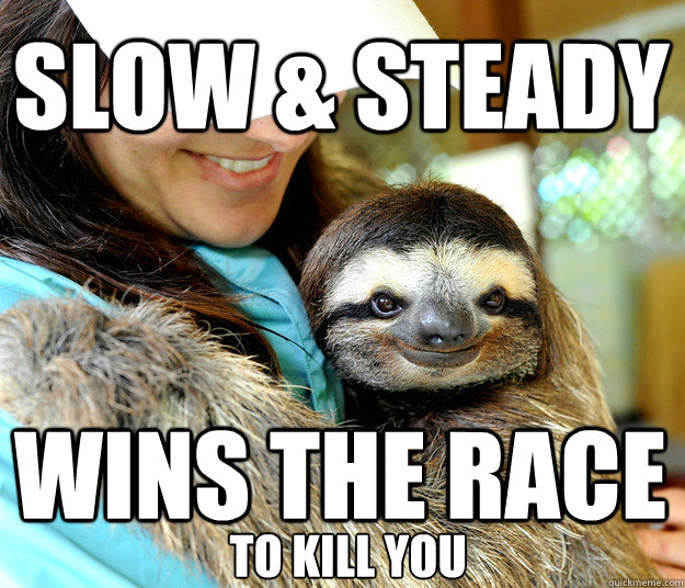 slow & steady wins the race
 to kill you  