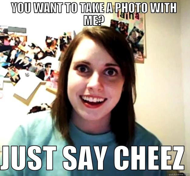 YOU WANT TO TAKE A PHOTO WITH ME? JUST SAY CHEEZ Overly Attached Girlfriend