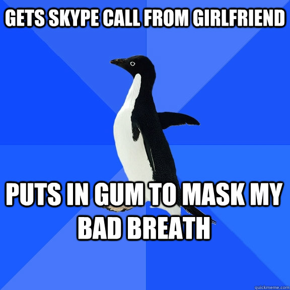 gets skype call from girlfriend Puts in gum to mask my bad breath    Socially Awkward Penguin