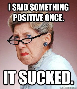 I said something positive once. It sucked.  Negative Nancy