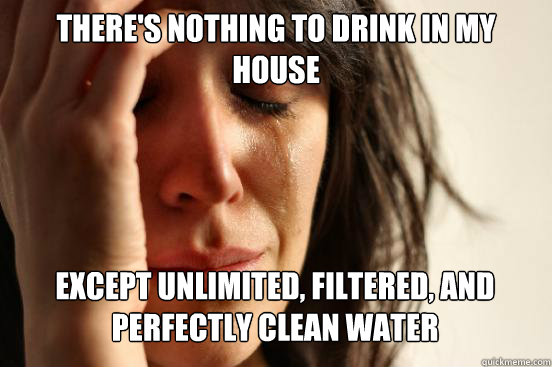 there's nothing to drink in my house
 except unlimited, filtered, and perfectly clean water  First World Problems