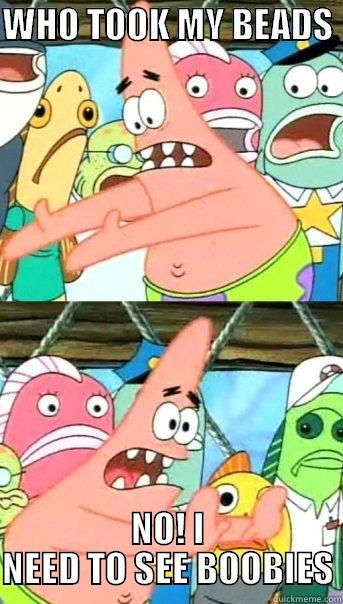 WHO TOOK MY BEADS  NO! I NEED TO SEE BOOBIES Push it somewhere else Patrick