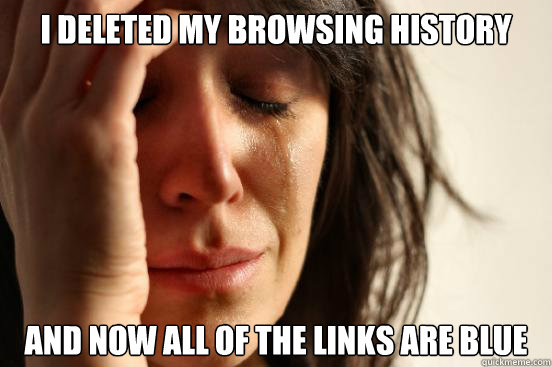 I deleted my browsing history and now all of the links are blue  First World Problems