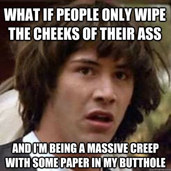 What if people only wipe the cheeks of their ass And I'm being a massive creep with some paper in my butthole  conspiracy keanu