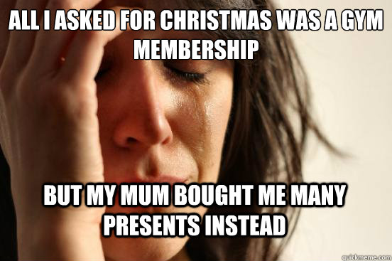 All i asked for christmas was a gym membership but my mum bought me many presents instead  First World Problems