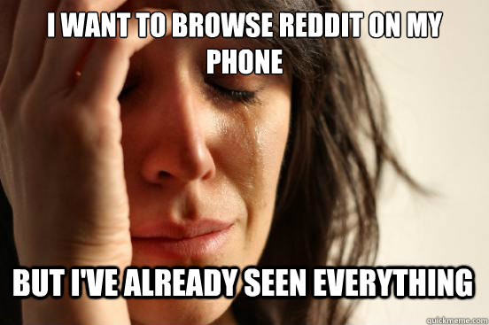 i want to browse Reddit on my phone but I've already seen everything  First World Problems