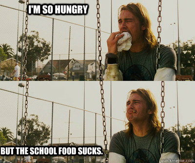 I'm so hungry But the school food sucks.  First World Stoner Problems