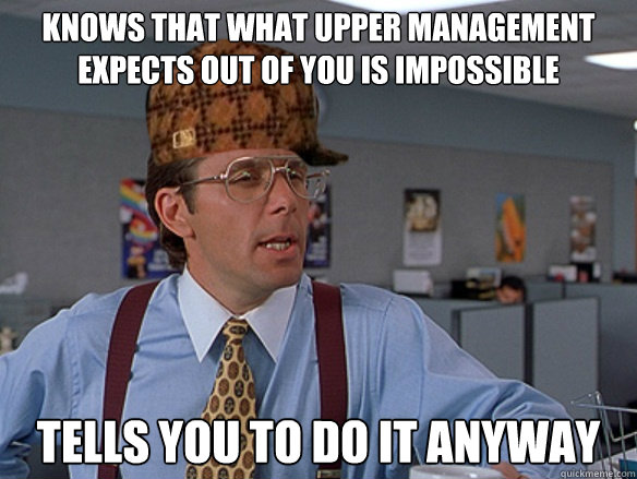 knows that what upper management expects out of you is impossible tells you to do it anyway - knows that what upper management expects out of you is impossible tells you to do it anyway  Misc