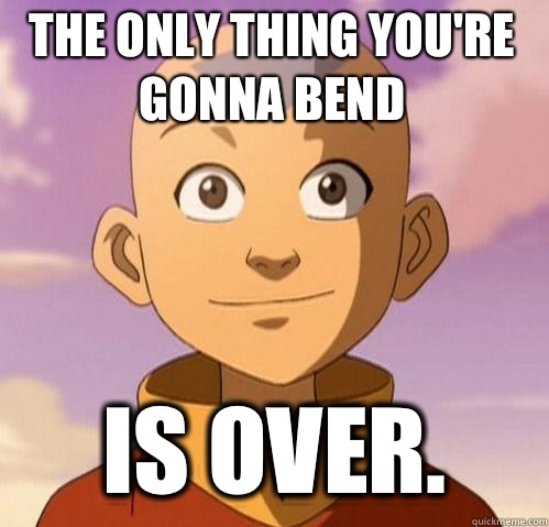 The only thing you're gonna bend is over. - The only thing you're gonna bend is over.  Bad ass aang