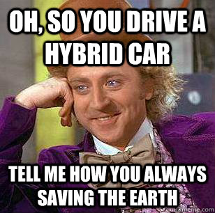 Oh, so You drive a hybrid car  Tell me how you always saving the earth  Condescending Wonka