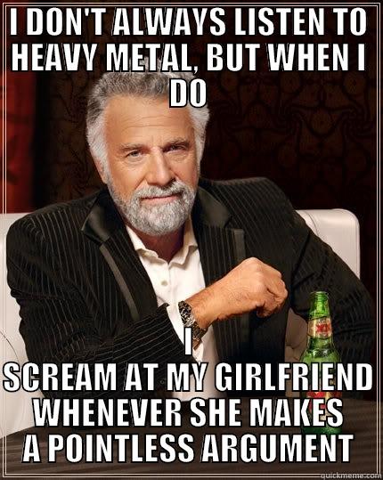 I DON'T ALWAYS LISTEN TO HEAVY METAL, BUT WHEN I DO I SCREAM AT MY GIRLFRIEND WHENEVER SHE MAKES A POINTLESS ARGUMENT The Most Interesting Man In The World