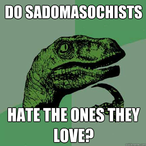 Do Sadomasochists  hate the ones they love?  Philosoraptor