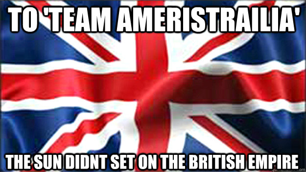 To 'Team Ameristrailia' The Sun Didnt set on the british empire  