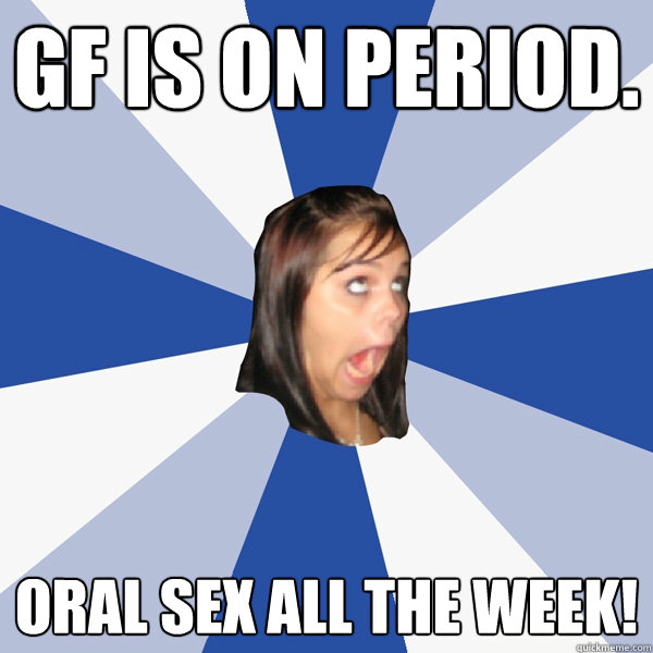 GF is on period. Oral sex all the week!  Annoying Facebook Girl