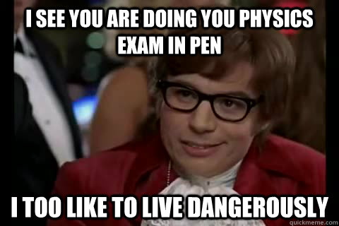 I see you are doing you physics exam in pen i too like to live dangerously  Dangerously - Austin Powers