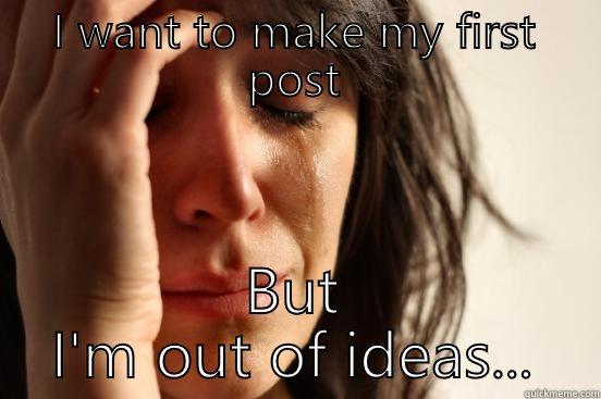 I WANT TO MAKE MY FIRST POST BUT I'M OUT OF IDEAS... First World Problems