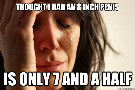 thought i had an 8 inch penis is only 7 and a half - thought i had an 8 inch penis is only 7 and a half  First World Problems