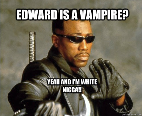 EDWARD IS A VAMPIRE? YEAH AND I'M WHITE NIGGA!!  Blade  Twilight