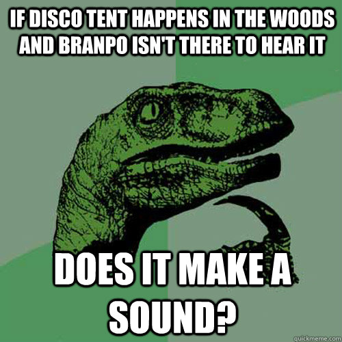 If disco tent happens in the woods and branpo isn't there to hear it does it make a sound? - If disco tent happens in the woods and branpo isn't there to hear it does it make a sound?  Philosoraptor