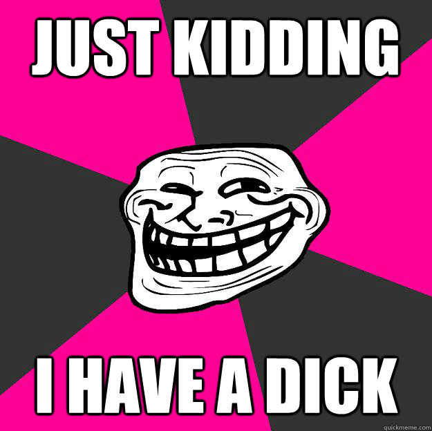 just kidding i have a dick  
